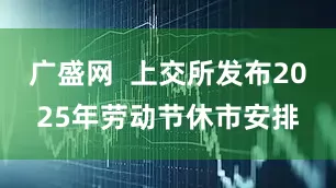 广盛网  上交所发布2025年劳动节休市安排