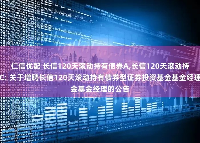 仁信优配 长信120天滚动持有债券A,长信120天滚动持有债券C: 关于增聘长信120天滚动持有债券型证券投资基金基金经理的公告