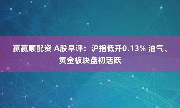 赢赢顺配资 A股早评：沪指低开0.13% 油气、黄金板块盘初活跃