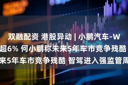 双融配资 港股异动 | 小鹏汽车-W(09868)早盘跌超6% 何小鹏称未来5年车市竞争残酷 智驾进入强监管周期