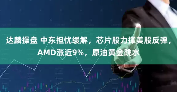 达麟操盘 中东担忧缓解，芯片股力撑美股反弹，AMD涨近9%，原油黄金跳水