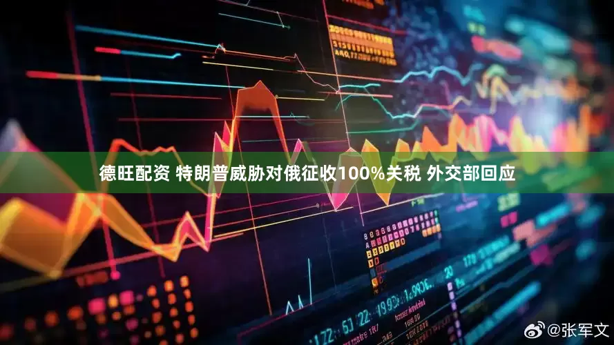 德旺配资 特朗普威胁对俄征收100%关税 外交部回应