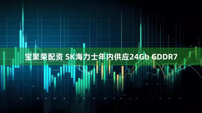 宝聚荣配资 SK海力士年内供应24Gb GDDR7