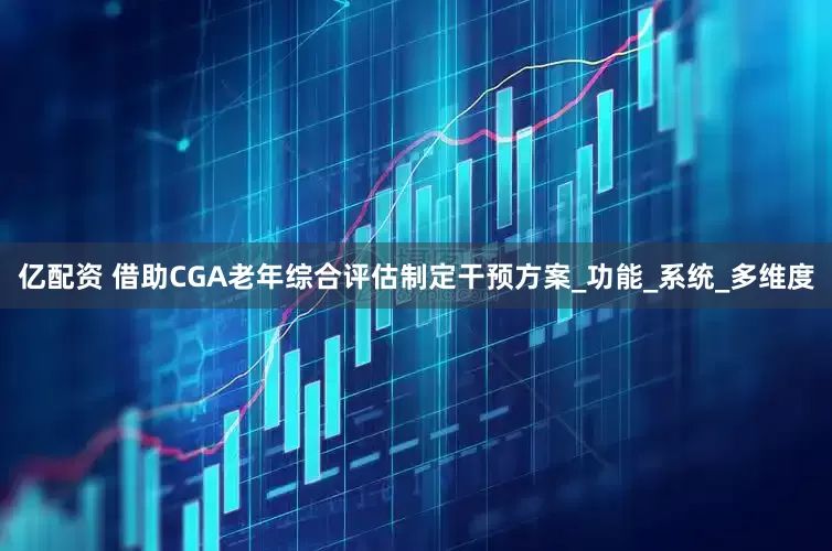 亿配资 借助CGA老年综合评估制定干预方案_功能_系统_多维度