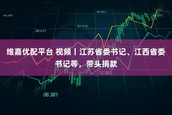 维嘉优配平台 视频丨江苏省委书记、江西省委书记等，带头捐款