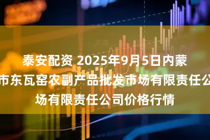 泰安配资 2025年9月5日内蒙古呼和浩特市东瓦窑农副产品批发市场有限责任公司价格行情
