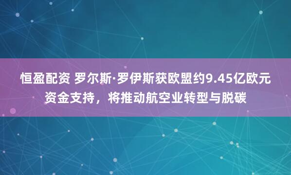 恒盈配资 罗尔斯·罗伊斯获欧盟约9.45亿欧元资金支持，将推动航空业转型与脱碳