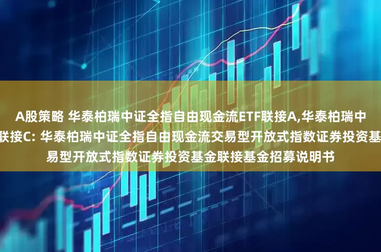 A股策略 华泰柏瑞中证全指自由现金流ETF联接A,华泰柏瑞中证全指自由现金流ETF联接C: 华泰柏瑞中证全指自由现金流交易型开放式指数证券投资基金联接基金招募说明书