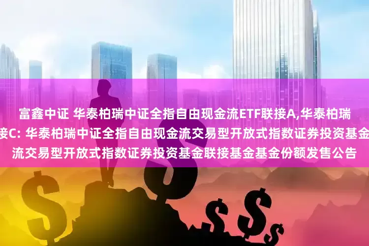 富鑫中证 华泰柏瑞中证全指自由现金流ETF联接A,华泰柏瑞中证全指自由现金流ETF联接C: 华泰柏瑞中证全指自由现金流交易型开放式指数证券投资基金联接基金基金份额发售公告