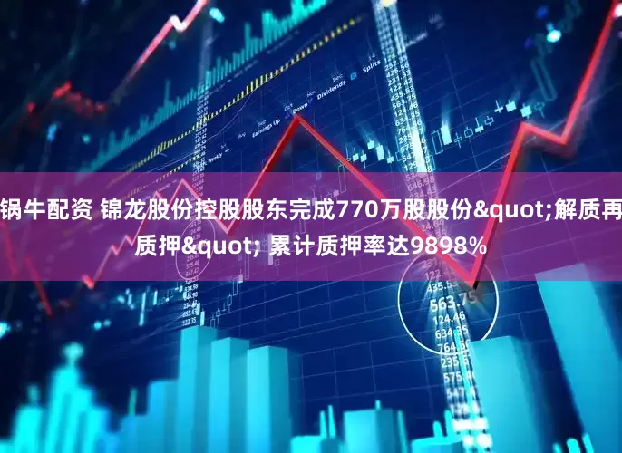 锅牛配资 锦龙股份控股股东完成770万股股份"解质再质押" 累计质押率达9898%