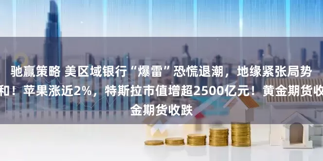 驰赢策略 美区域银行“爆雷”恐慌退潮，地缘紧张局势缓和！苹果涨近2%，特斯拉市值增超2500亿元！黄金期货收跌