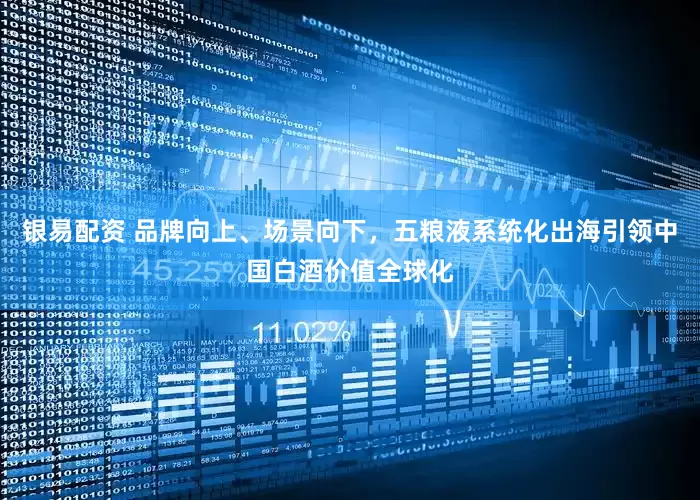 银易配资 品牌向上、场景向下，五粮液系统化出海引领中国白酒价值全球化