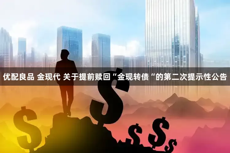 优配良品 金现代 关于提前赎回“金现转债“的第二次提示性公告