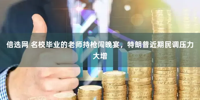 倍选网 名校毕业的老师持枪闯晚宴，特朗普近期民调压力大增